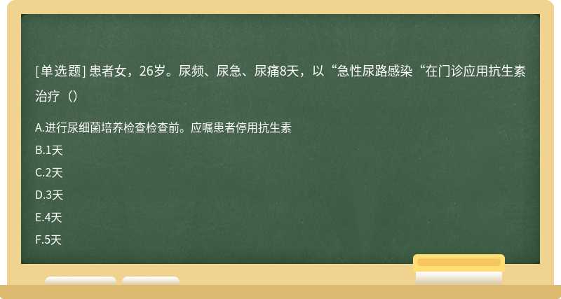 患者女，26岁。尿频、尿急、尿痛8天，以“急性尿路感染“在门诊应用抗生素治疗（）