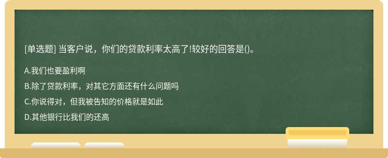 当客户说，你们的贷款利率太高了!较好的回答是()。