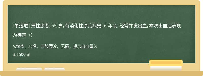 男性患者，55 岁，有消化性溃疡病史16 年余，经常并发出血。本次出血后表现为神志（）