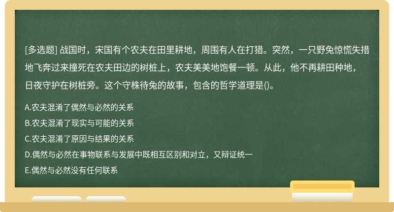 战国时，宋国有个农夫在田里耕地，周围有人在打猎。突然，一只野兔惊慌失措地飞奔过来撞死在农夫田边的树桩上，农夫美美地饱餐一顿。从此，他不再耕田种地，日夜守护在树桩旁。这个守株待兔的故事，包含的哲学道理是()。