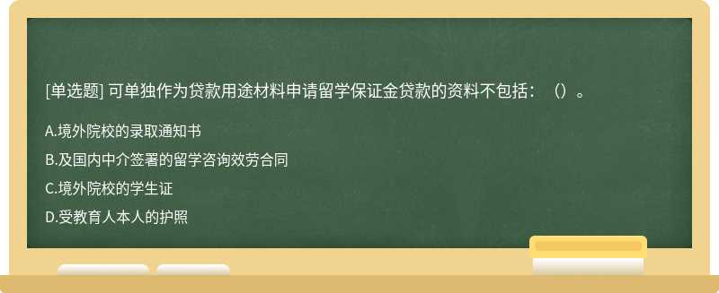 可单独作为贷款用途材料申请留学保证金贷款的资料不包括：（）。