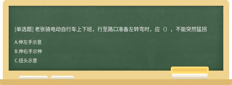 老张骑电动自行车上下班，行至路口准备左转弯时，应（），不能突然猛拐