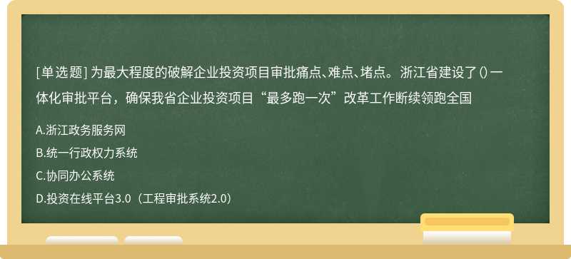 为最大程度的破解企业投资项目审批痛点、难点、堵点。 浙江省建设了（）一体化审批平台，确保我省企业投资项目“最多跑一次”改革工作断续领跑全国