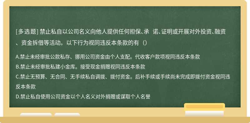 禁止私自以公司名义向他人提供任何担保、承 诺、证明或开展对外投资、融资、资金拆借等活动。以下行为视同违反本条款的有（）