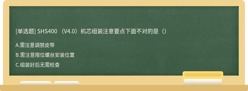 SHS400 （V4.0）机芯组装注意要点下面不对的是（）