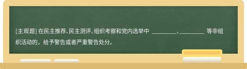 在民主推荐、民主测评、组织考察和党内选举中 ________、________ 等非组织活动的，给予警告或者