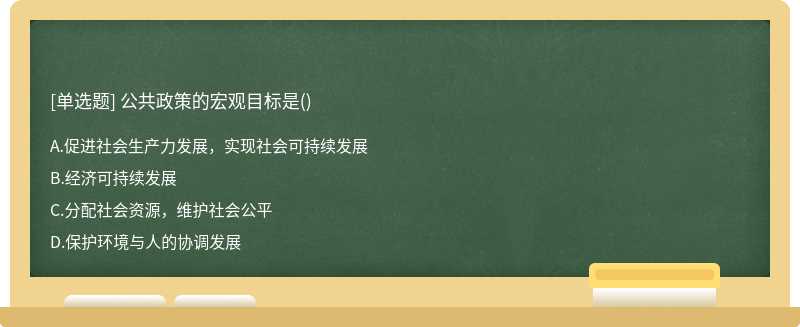 公共政策的宏观目标是（)A. 促进社会生产力发展，实现社会可持续发展B.经济可持续发展C.分配社