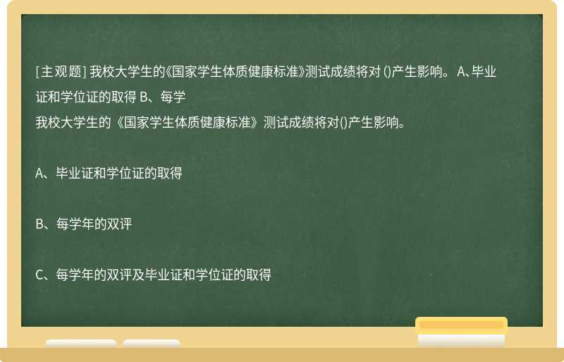 我校大学生的《国家学生体质健康标准》测试成绩将对（)产生影响。 A、毕业证和学位证的取得 B、每学