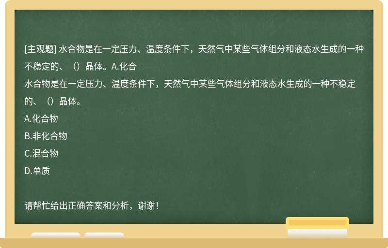 水合物是在一定压力、温度条件下，天然气中某些气体组分和液态水生成的一种不稳定的、（）晶体。A.化合