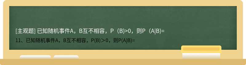已知随机事件A，B互不相容，P（B)>0，则P（A|B)=