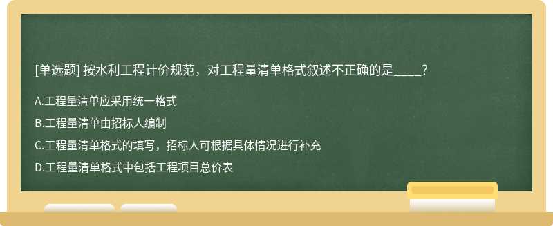 按水利工程计价规范，对工程量清单格式叙述不正确的是____？A.工程量清单应采用统一格式B.工程