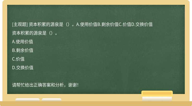 资本积累的源泉是（）。A.使用价值B.剩余价值C.价值D.交换价值