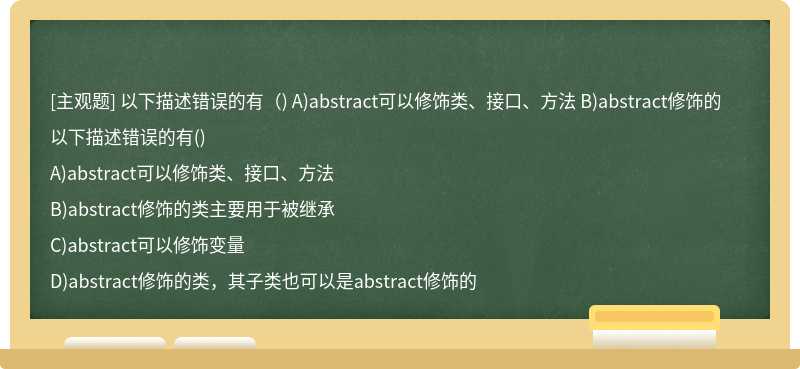 以下描述错误的有（) A)abstract可以修饰类、接口、方法 B)abstract修饰的