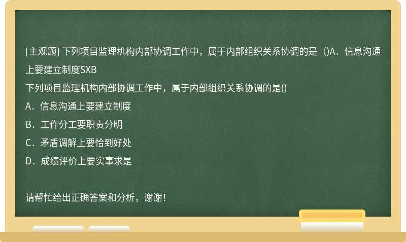 下列项目监理机构内部协调工作中，属于内部组织关系协调的是（)A．信息沟通上要建立制度SXB