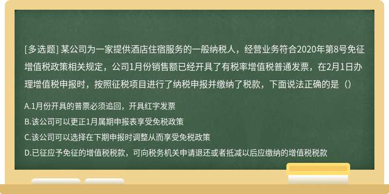 某公司为一家提供酒店住宿服务的一般纳税人，经营业务符合2020年第8号免征增值税政策相关规定，公司1月份销售额已经开具了有税率增值税普通发票，在2月1日办理增值税申报时，按照征税项目进行了纳税申报并缴纳了税款，下面说法正确的是（）