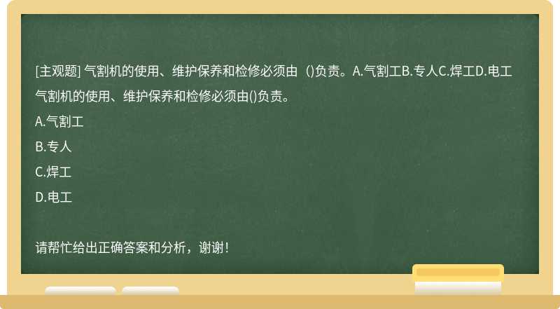氣割機(jī)的使用、維護(hù)保養(yǎng)和檢修必須由（)負(fù)責(zé)。A.氣割工B.專人C.焊工D.電工