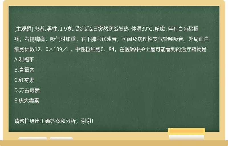 患者，男性，1 9岁。受凉后2日突然寒战发热，体温39℃，咳嗽，伴有白色黏稠痰，右侧胸痛，吸气时加重。右下