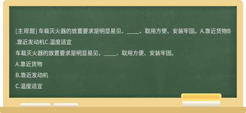 车载灭火器的放置要求是明显易见、____、取用方便、安装牢固。A.靠近货物B.靠近发动机C.温度适宜