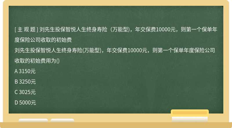 刘先生投保智悦人生终身寿险（万能型)，年交保费10000元，则第一个保单年度保险公司收取的初始费