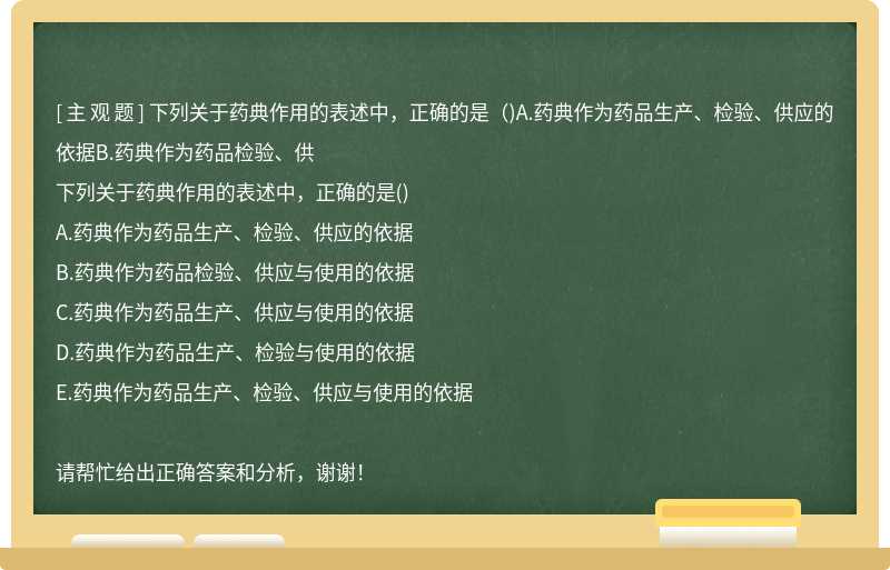 下列关于药典作用的表述中，正确的是（)A.药典作为药品生产、检验、供应的依据B.药典作为药品检验、供