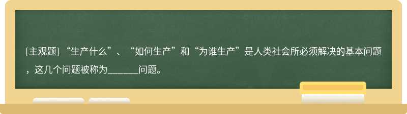 “生产什么”、“如何生产”和“为谁生产”是人类社会所必须解决的基本问题，这几个问题被称为______问题。