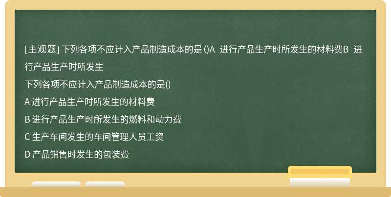 下列各项不应计入产品制造成本的是（)A 进行产品生产时所发生的材料费B 进行产品生产时所发生