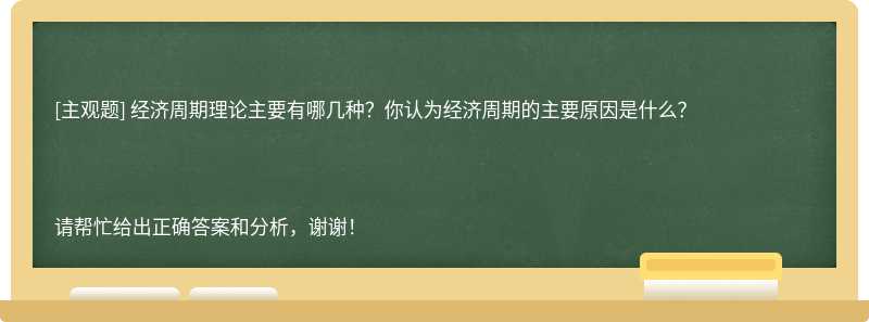 经济周期理论主要有哪几种？你认为经济周期的主要原因是什么？