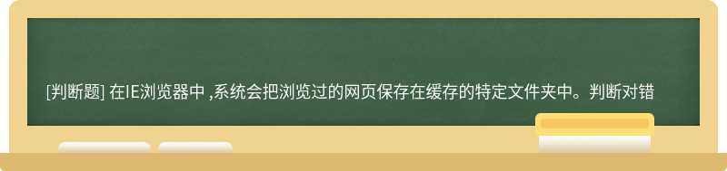 在IE浏览器中 ,系统会把浏览过的网页保存在缓存的特定文件夹中。判断对错