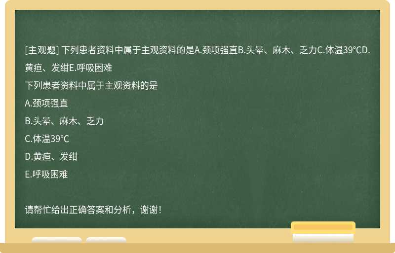 下列患者资料中属于主观资料的是A.颈项强直B.头晕、麻木、乏力C.体温39℃D.黄疸、发绀E.呼吸困难