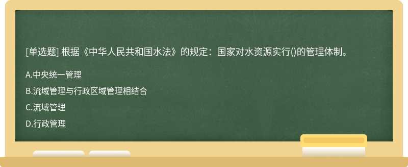 根据《中华人民共和国水法》的规定：国家对水资源实行（)的管理体制。A.中央统一管理B.流域管理与