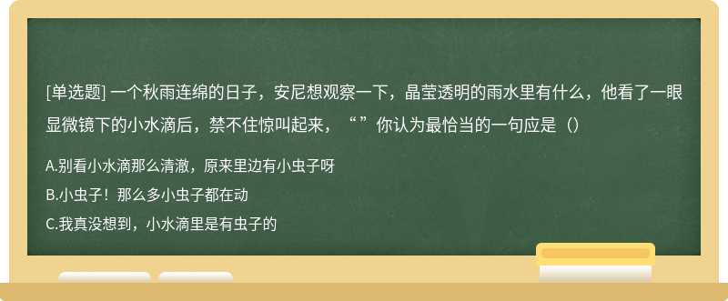 一个秋雨连绵的日子，安尼想观察一下，晶莹透明的雨水里有什么，他看了一眼显微镜下的小水滴后，禁不住惊叫起来，“ ”你认为最恰当的一句应是（）