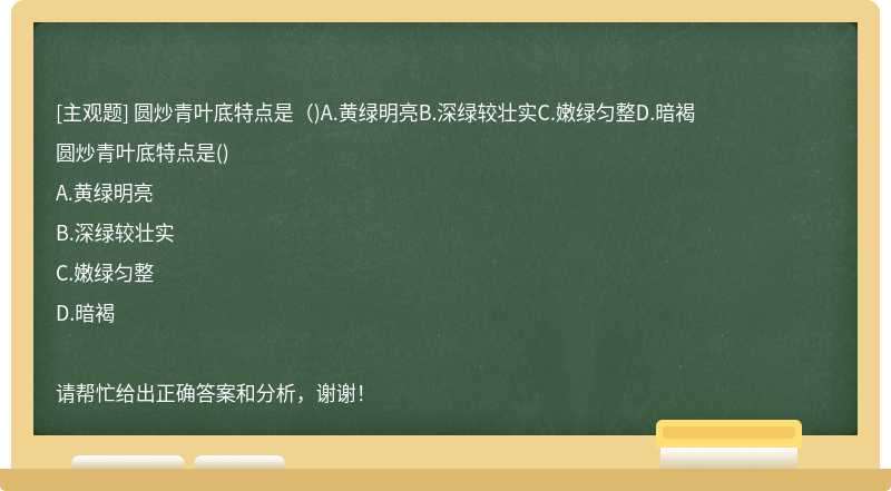 圓炒青葉底特點是（)A.黃綠明亮B.深綠較壯實C.嫩綠勻整D.暗褐