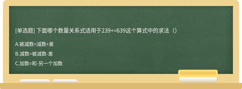 下面哪个数量关系式适用于239+=639这个算式中的求法（）