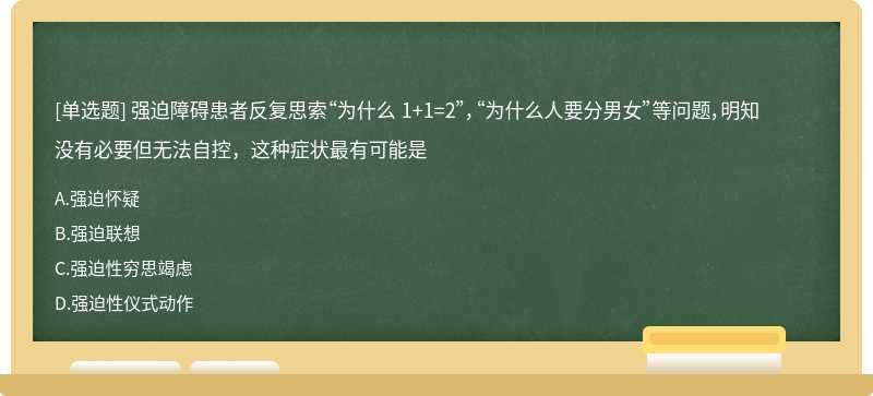 强迫障碍患者反复思索“为什么 1+1=2”，“为什么人要分男女”等问题，明知没有必要但无法自控，这