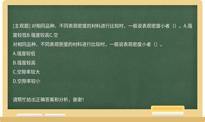 对相同品种、不同表观密度的材料进行比较时，一般说表观密度小者（）。A.强度较低B.强度较高C.空