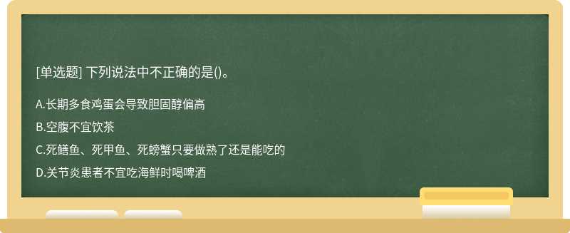 下列说法中不正确的是（)。A.长期多食鸡蛋会导致胆固醇偏高B.空腹不宜饮茶C.死鳝鱼、死甲鱼、死螃