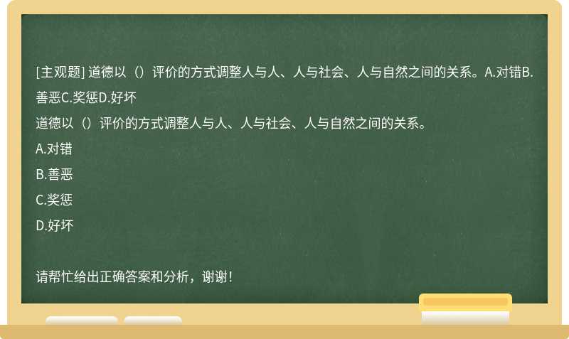 道德以（）评价的方式调整人与人、人与社会、人与自然之间的关系。A.对错B.善恶C.奖惩D.好坏