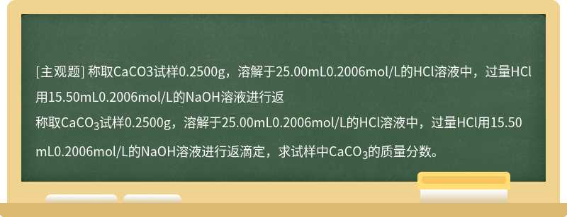 称取CaCO3试样0.2500g，溶解于25.00mL0.2006mol/L的HCl溶液中，过量HCl用15.50mL0.2006mol/L的NaOH溶液进行返