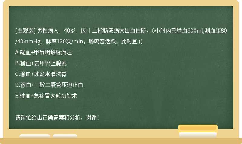 男性病人，40岁，因十二指肠溃疡大出血住院，6小时内已输血600ml,测血压80/40mmHg、脉率120次/min，肠