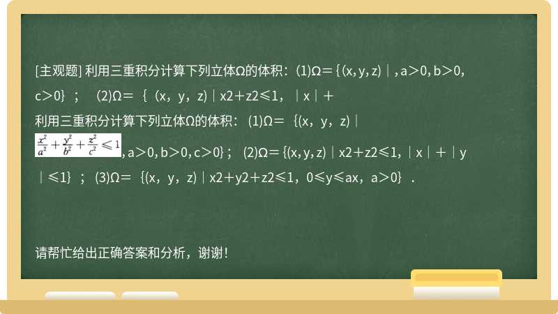 利用三重积分计算下列立体Ω的体积： （1)Ω＝｛（x，y，z)｜，a＞0，b＞0，c＞0｝； （2)Ω＝｛（x，y，z)｜x2＋z2≤1，｜x｜＋