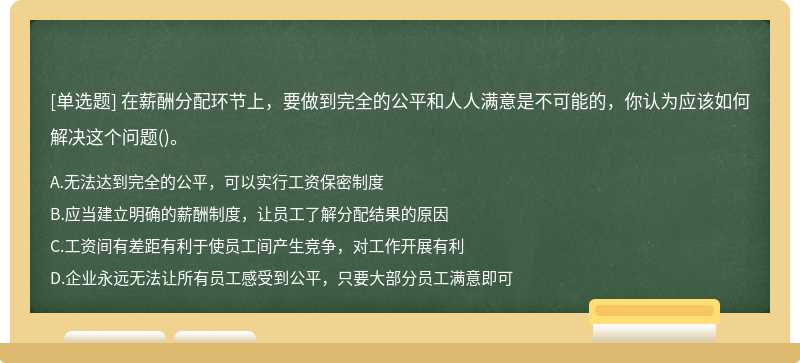 在薪酬分配环节上，要做到完全的公平和人人满意是不可能的，你认为应该如何解决这个问题()。