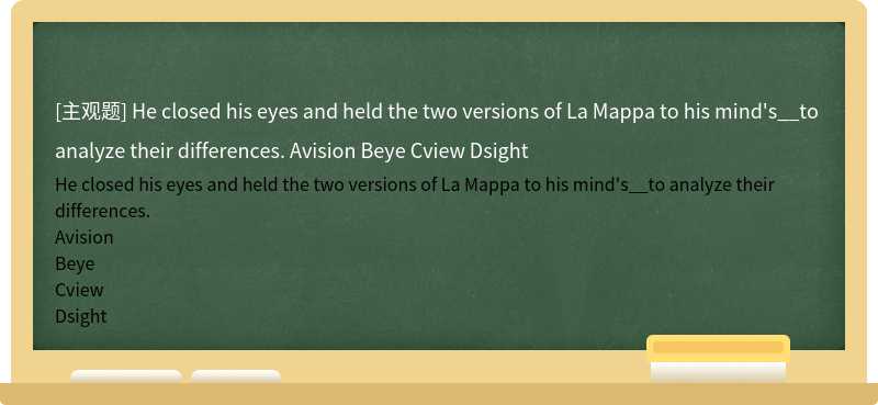 He closed his eyes and held the two versions of La Mappa to his mind's__to analyze their differences. Avision Beye Cview Dsight