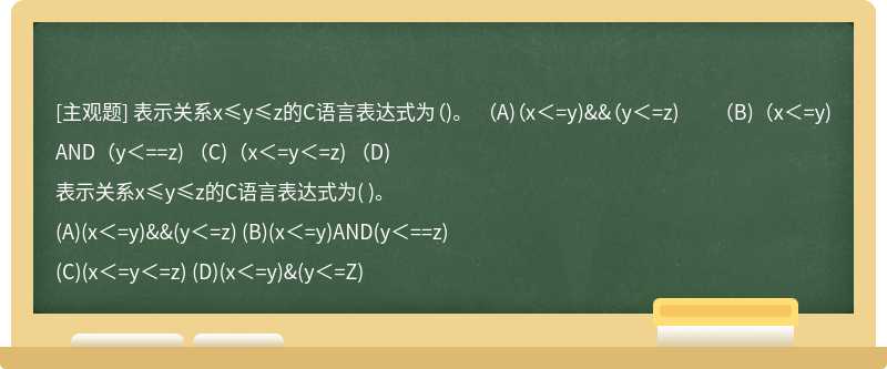 表示关系x≤y≤z的C语言表达式为（)。  （A)（x＜=y)&amp;&amp;（y＜=z)  （B)（x＜=y)AND（y＜==z)  （C)（x＜=y＜=z)  （D)