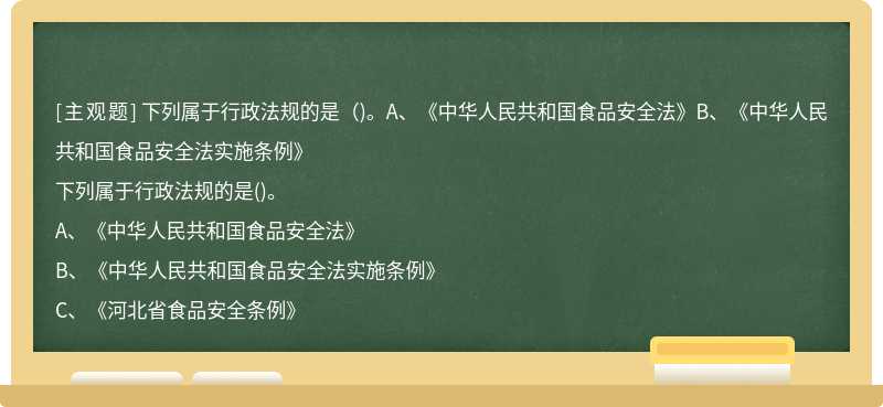 下列属于行政法规的是（)。A、《中华人民共和国食品安全法》B、《中华人民共和国食品安全法实施条例》