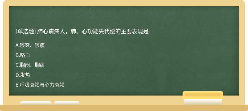 肺心病病人，肺、心功能失代偿的主要表现是A.咳嗽、咳痰B.咯血C.胸闷、胸痛D.发热E.呼吸衰竭与心力