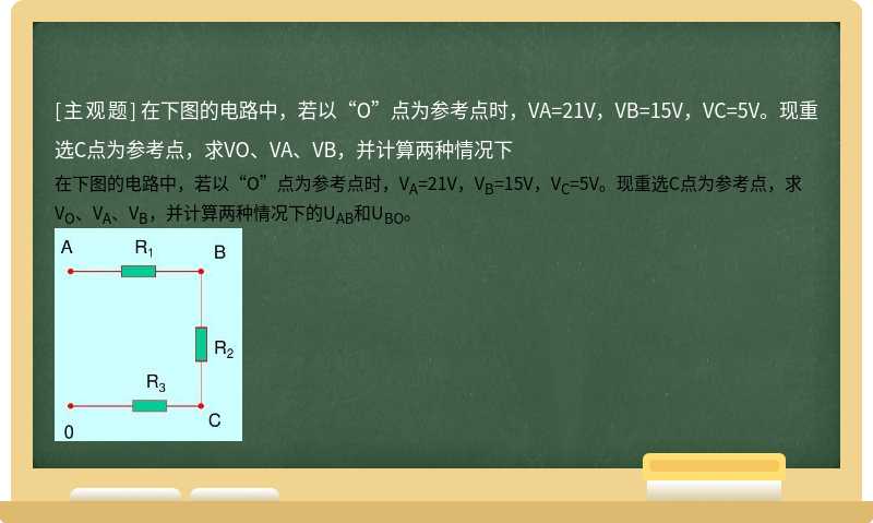 在下图的电路中，若以“O”点为参考点时，VA=21V，VB=15V，VC=5V。现重选C点为参考点，求VO、VA、VB，并计算两种情况下