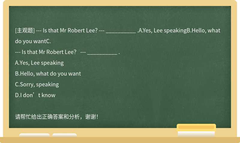 --- Is that Mr Robert Lee？ --- __________ .A.Yes, Lee speakingB.Hello, what do you wantC.