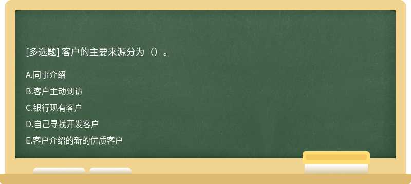 客户的主要来源分为（）。A.同事介绍B.客户主动到访C.银行现有客户D.自己寻找开发客户E.客户介绍