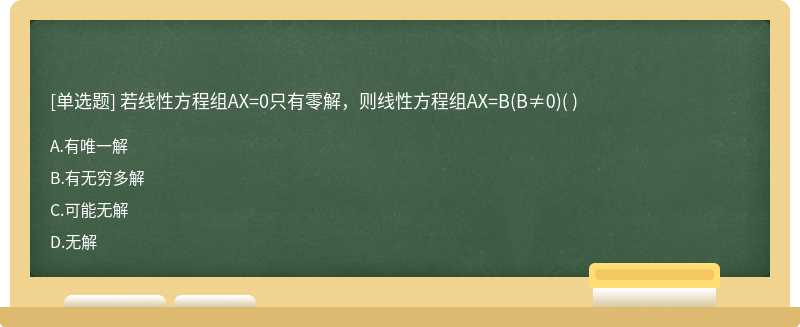 若线性方程组AX=0只有零解，则线性方程组AX=B（B≠0)（)  A．有唯一解  B．有无穷多解  C．可能无解  D．无解