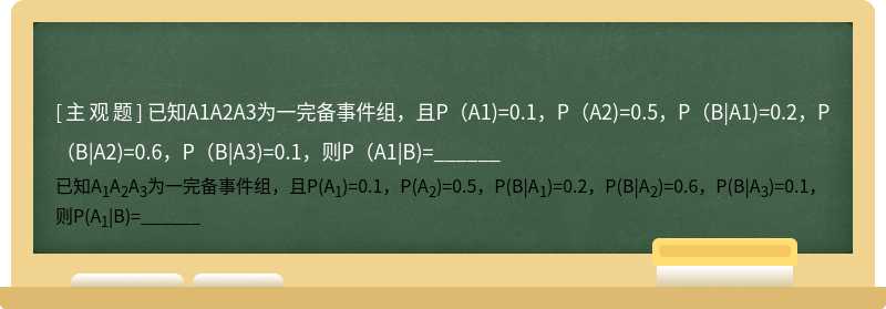 已知A1A2A3为一完备事件组，且P（A1)=0.1，P（A2)=0.5，P（B|A1)=0.2，P（B|A2)=0.6，P（B|A3)=0.1，则P（A1|B)=______